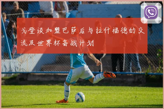 戈登谈加盟巴萨后与拉什福德的交流及世界杯备战计划