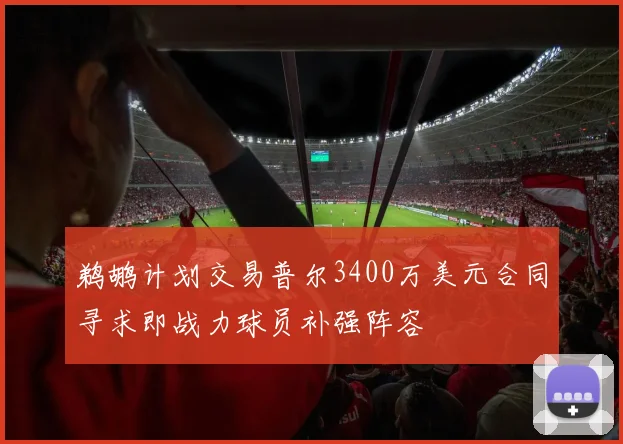 鹈鹕计划交易普尔3400万美元合同寻求即战力球员补强阵容