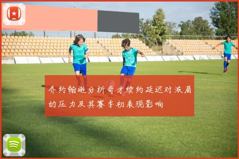 乔约翰逊分析奇才续约延迟对浓眉的压力及其赛季初表现影响