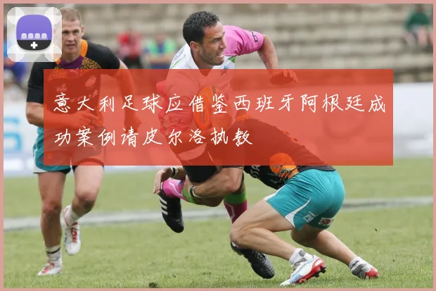 意大利足球应借鉴西班牙阿根廷成功案例请皮尔洛执教
